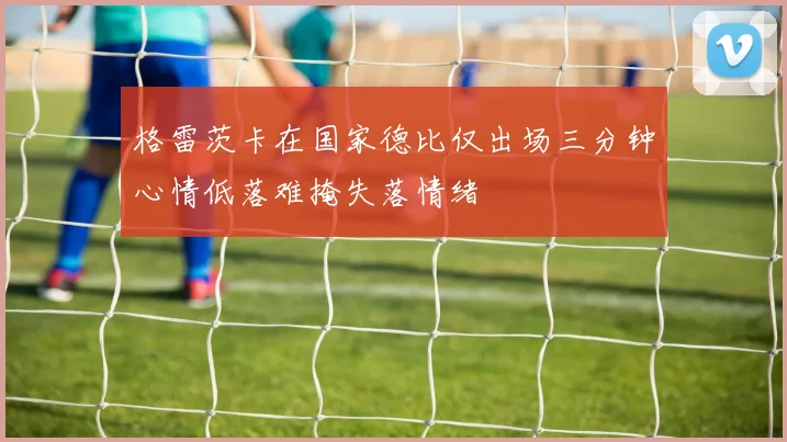 格雷茨卡在国家德比仅出场三分钟心情低落难掩失落情绪