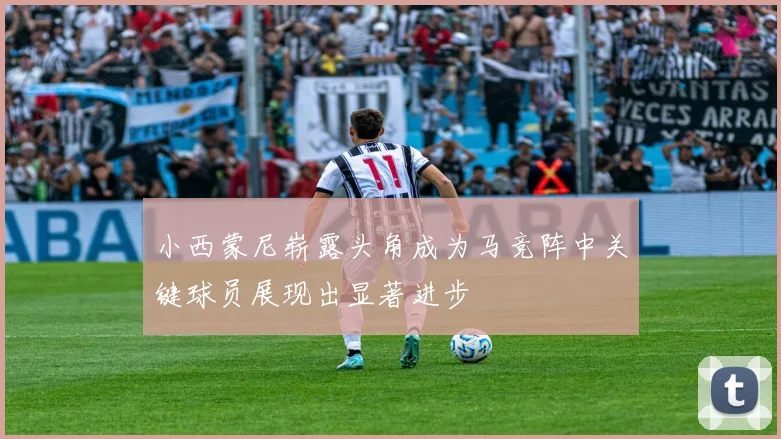 小西蒙尼崭露头角成为马竞阵中关键球员展现出显著进步