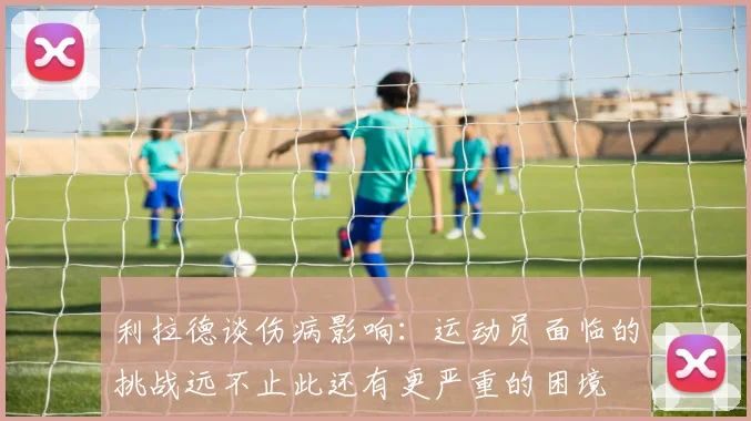 利拉德谈伤病影响：运动员面临的挑战远不止此还有更严重的困境