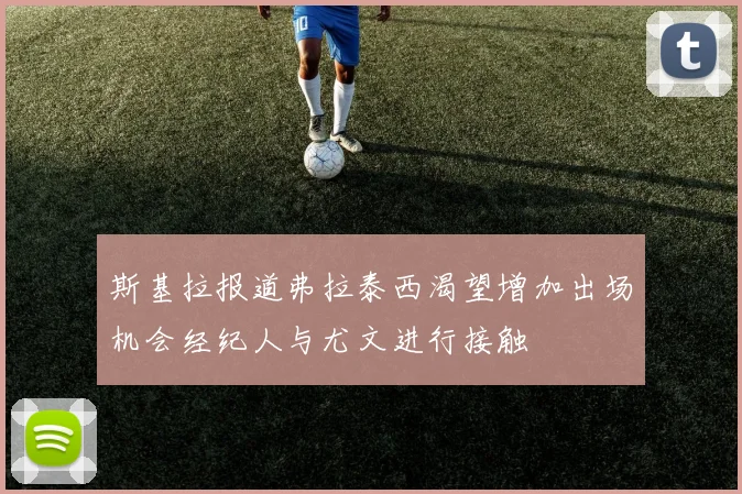 斯基拉报道弗拉泰西渴望增加出场机会经纪人与尤文进行接触