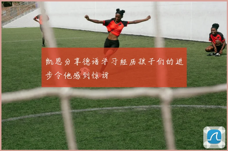 凯恩分享德语学习经历孩子们的进步令他感到惊讶