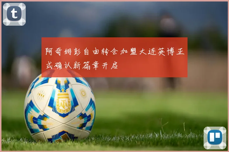 阿奇姆彭自由转会加盟大连英博正式确认新篇章开启