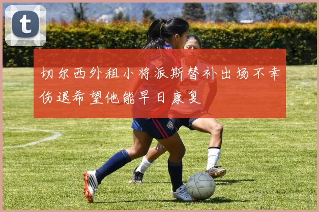 切尔西外租小将派斯替补出场不幸伤退希望他能早日康复