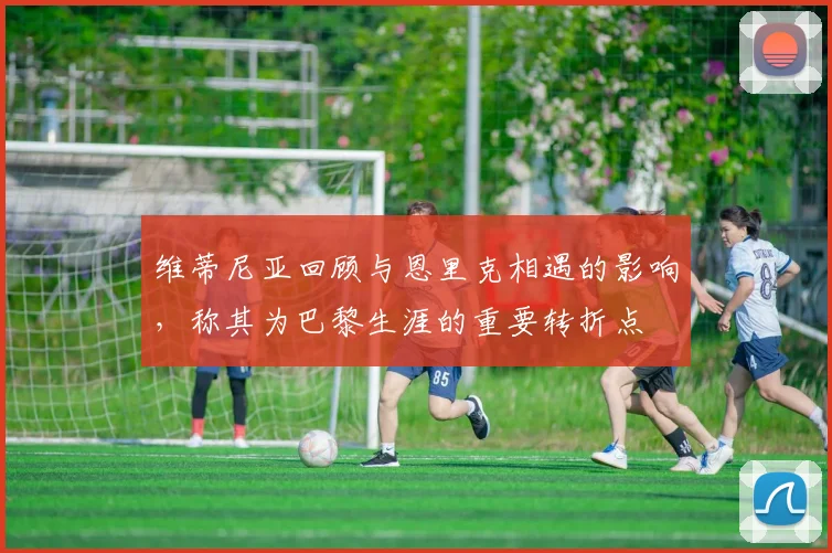 维蒂尼亚回顾与恩里克相遇的影响，称其为巴黎生涯的重要转折点