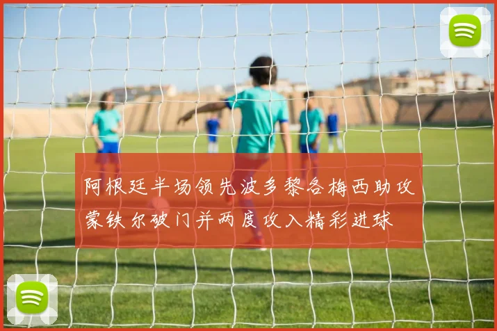 阿根廷半场领先波多黎各梅西助攻蒙铁尔破门并两度攻入精彩进球