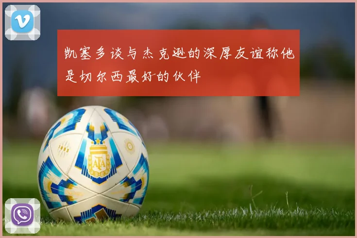 凯塞多谈与杰克逊的深厚友谊称他是切尔西最好的伙伴