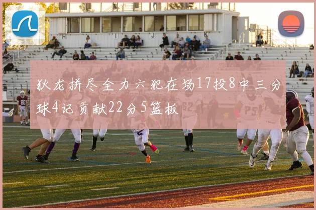 狄龙拼尽全力六犯在场17投8中三分球4记贡献22分5篮板