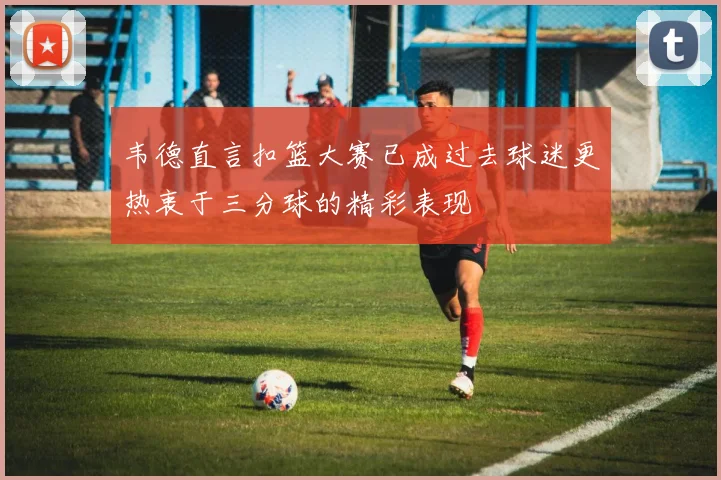 韦德直言扣篮大赛已成过去球迷更热衷于三分球的精彩表现