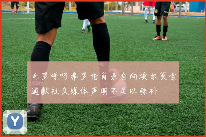 毛罗呼吁弗罗伦肖亲自向埃尔莫索道歉社交媒体声明不足以弥补