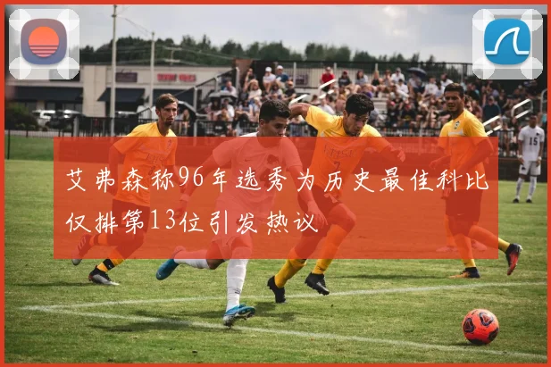 艾弗森称96年选秀为历史最佳科比仅排第13位引发热议