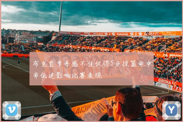 布克首节手感不佳仅得5分投篮命中率低迷影响比赛表现