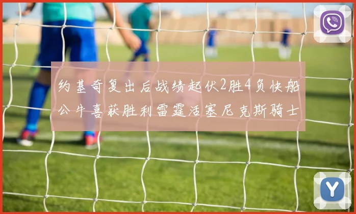 约基奇复出后战绩起伏2胜4负快船公牛喜获胜利雷霆活塞尼克斯骑士接连失利