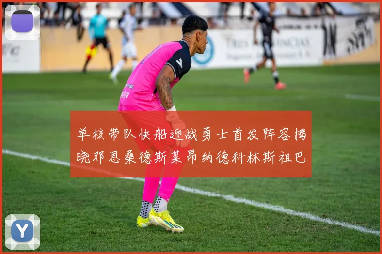 单核带队快船迎战勇士首发阵容揭晓邓恩桑德斯莱昂纳德科林斯祖巴茨齐上阵