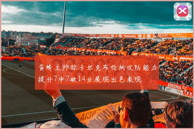 黄蜂主帅称卡尔克布伦纳攻防能力提升7中7砍14分展现出色表现