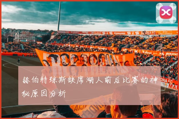赫伯特琼斯缺席湖人前后比赛的神秘原因分析
