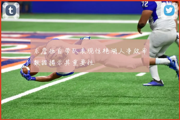 东詹独自带队表现惊艳湖人净效率数据揭示其重要性