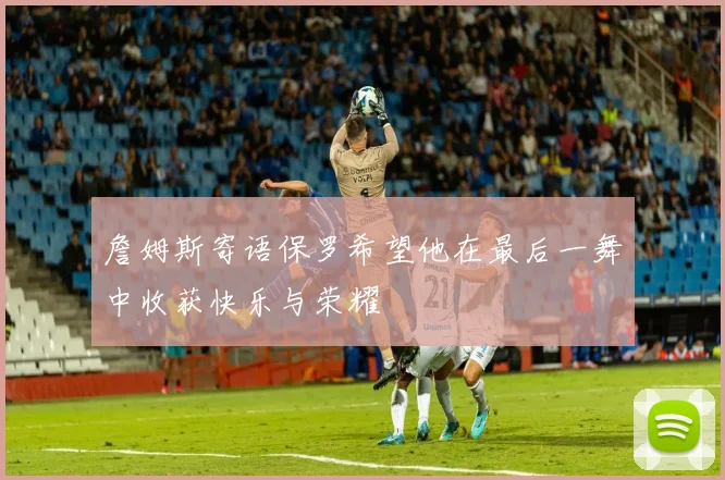 詹姆斯寄语保罗希望他在最后一舞中收获快乐与荣耀