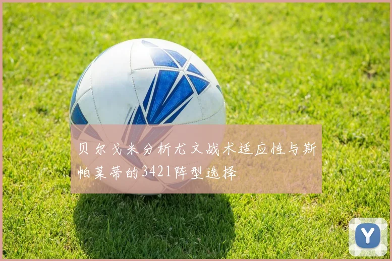 贝尔戈米分析尤文战术适应性与斯帕莱蒂的3421阵型选择