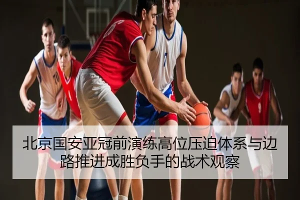 北京国安亚冠前演练高位压迫体系与边路推进成胜负手的战术观察（EMCSPORTS）